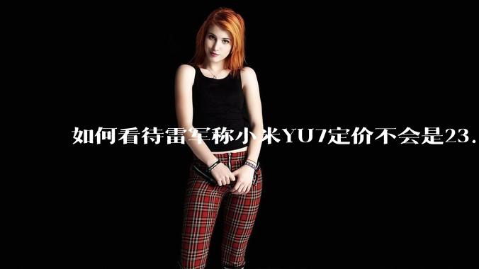 如何看待雷军称小米YU7定价不会是23.59万，还说汽车业务今年内盈利？