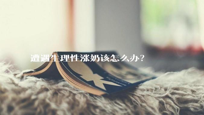 遭遇生理性涨奶该怎么办？