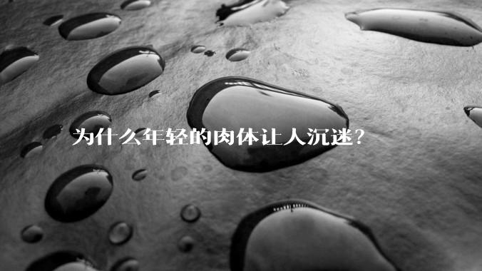 为什么年轻的肉体让人沉迷？