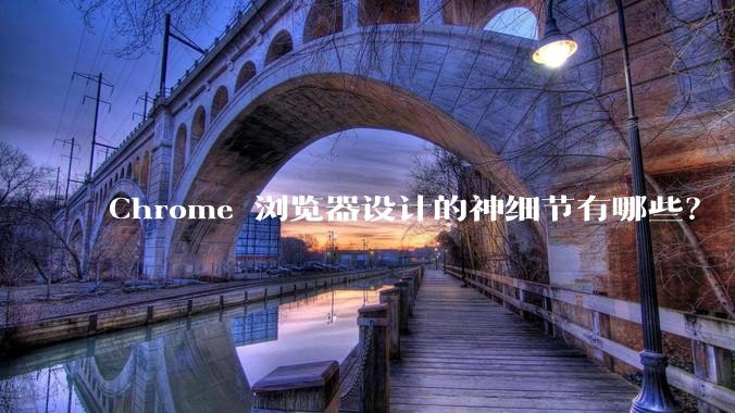Chrome 浏览器设计的神细节有哪些？