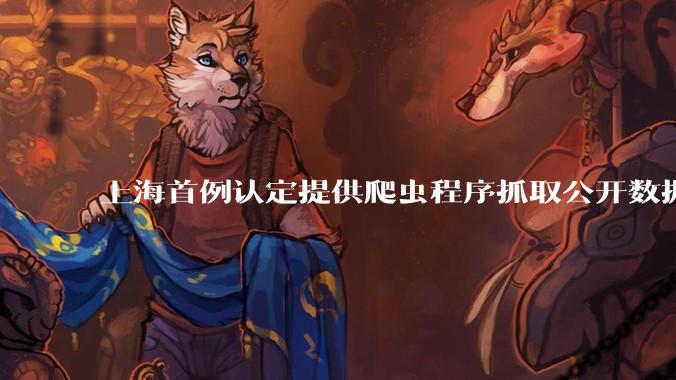 上海首例认定提供爬虫程序抓取公开数据构成提供侵入计算机信息系统程序罪案，该案件有哪些细节值得关注？
