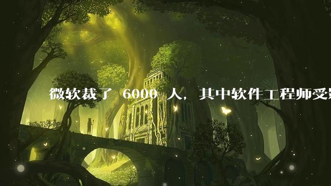 微软裁了 6000 人，其中软件工程师受影响最大，这会给整个软件行业的人才流动带来怎样的连锁反应？