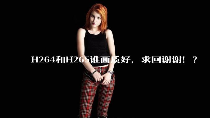H264和H265谁画质好，求回谢谢！？