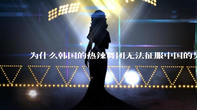 为什么韩国的热辣舞团无法征服中国的男性市场？？