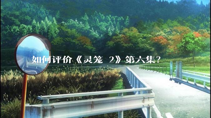 如何评价《灵笼 2》第六集？